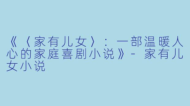 《〈家有儿女〉：一部温暖人心的家庭喜剧小说》-家有儿女小说
