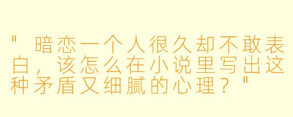 "暗恋一个人很久却不敢表白,该怎么在小说里写出这种矛盾又细腻的心理?"