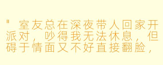 "室友总在深夜带人回家开派对,吵得我无法休息,但碍于情面又不好直接翻脸,该怎么办?"