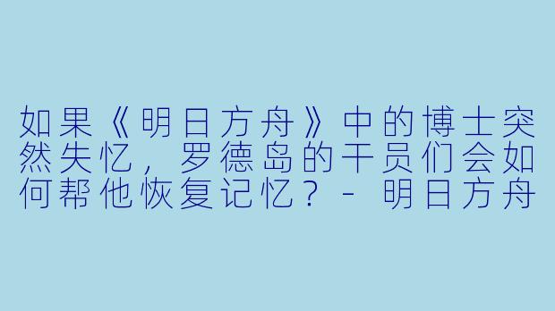 如果《明日方舟》中的博士突然失忆,罗德岛的干员们会如何帮他恢复记忆?