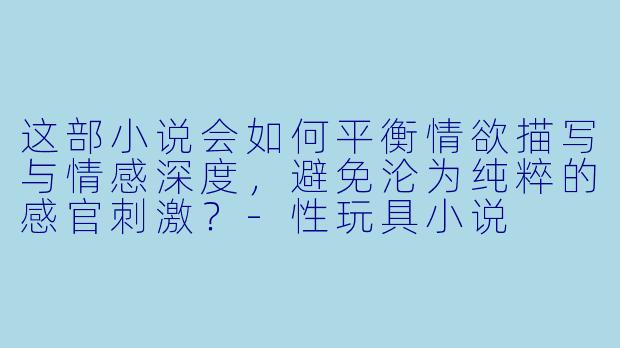 这部小说会如何平衡情欲描写与情感深度，避免沦为纯粹的感官刺激？-性玩具小说