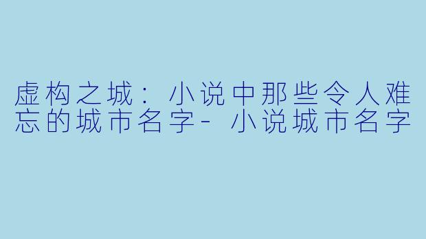 虚构之城：小说中那些令人难忘的城市名字-小说城市名字