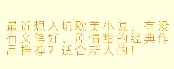 最近想入坑耽美小说,有没有文笔好、剧情甜的经典作品推荐?适合新人的!