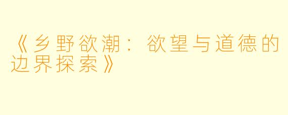 《乡野欲潮：欲望与道德的边界探索》