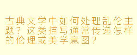 古典文学中如何处理乱伦主题?这类描写通常传递怎样的伦理或美学意图?