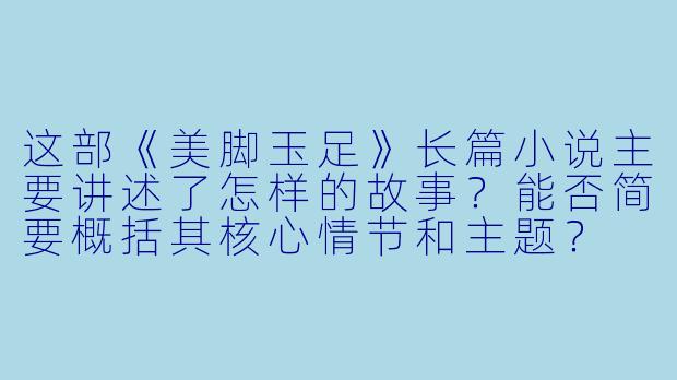 这部《美脚玉足》长篇小说主要讲述了怎样的故事？能否简要概括其核心情节和主题？