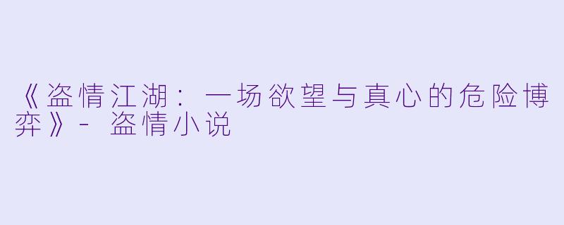 《盗情江湖：一场欲望与真心的危险博弈》-盗情小说