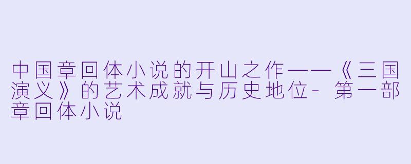 中国章回体小说的开山之作——《三国演义》的艺术成就与历史地位