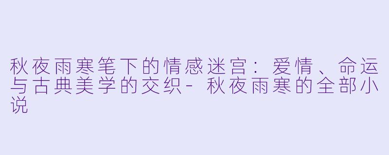 秋夜雨寒笔下的情感迷宫：爱情、命运与古典美学的交织-秋夜雨寒的全部小说