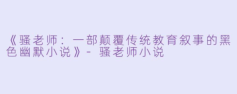 《骚老师：一部颠覆传统教育叙事的黑色幽默小说》-骚老师小说