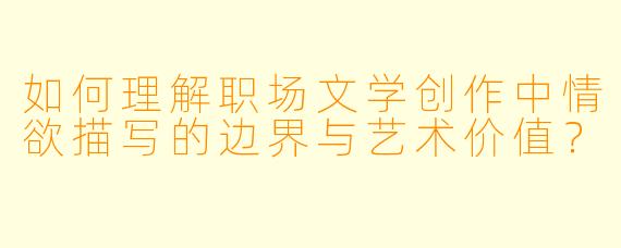 如何理解职场文学创作中情欲描写的边界与艺术价值?