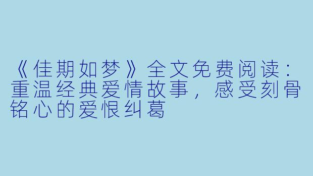 《佳期如梦》全文免费阅读：重温经典爱情故事，感受刻骨铭心的爱恨纠葛