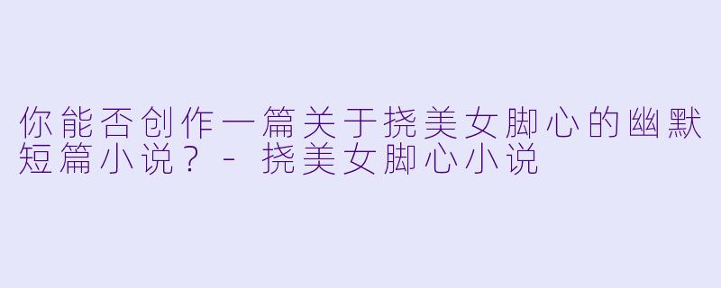 你能否创作一篇关于挠美女脚心的幽默短篇小说?