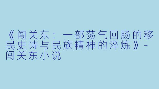 《闯关东：一部荡气回肠的移民史诗与民族精神的淬炼》-闯关东小说