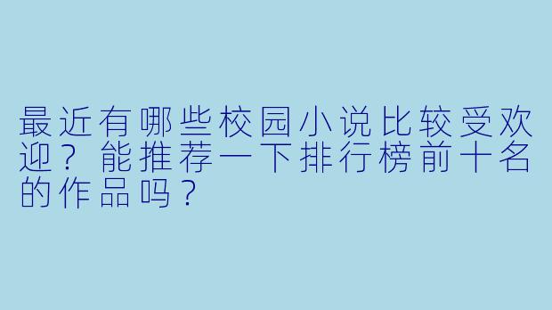 最近有哪些校园小说比较受欢迎？能推荐一下排行榜前十名的作品吗？