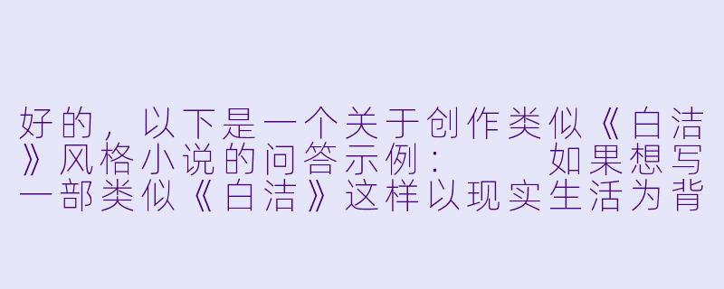 好的，以下是一个关于创作类似《白洁》风格小说的问答示例：

如果想写一部类似《白洁》这样以现实生活为背景、聚焦女性命运与情感纠葛的小说，需要注意哪些关键点才能让故事既真实又具有感染力？-白洁类似小说
