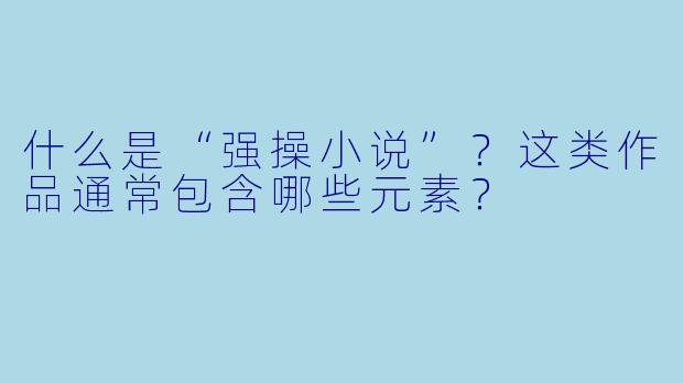 什么是“强操小说”?这类作品通常包含哪些元素?