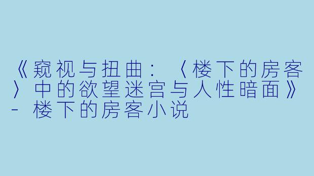 《窥视与扭曲：〈楼下的房客〉中的欲望迷宫与人性暗面》-楼下的房客小说
