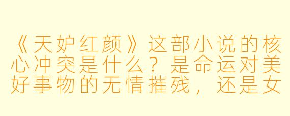 《天妒红颜》这部小说的核心冲突是什么?是命运对美好事物的无情摧残,还是女性在时代枷锁下的挣扎与觉醒?