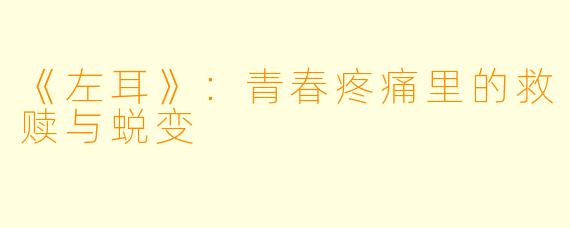 《左耳》：青春疼痛里的救赎与蜕变
