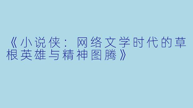 《小说侠:网络文学时代的草根英雄与精神图腾》