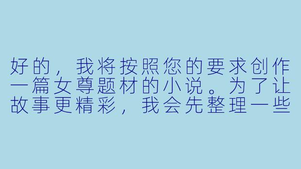 好的，我将按照您的要求创作一篇女尊题材的小说。为了让故事更精彩，我会先整理一些基本的设定和情节走向。请您看看以下内容是否符合您的预期。如果您有其他想法，可以随时提出，我会进行调整。

###故事梗概

-权力巅峰：大周朝女帝萧明昭登基五年，以铁血手段平定叛乱，推行新政，朝堂上下无人敢违逆她的意志。

-禁忌之念：萧明昭对镇北王世子谢云亭心生占有欲，这位曾拒绝她婚约的男子如今成为她无法释怀的执念。

-强取豪夺：女帝借谢家谋反罪名，将谢云亭囚禁于深宫，以家族存亡为要挟，逼迫这位高傲的世子屈服。

-权力与欲望：在权力与欲望的交织中，萧明昭展现出作为帝王的冷酷与作为女子的渴望，而谢云亭则在屈辱与隐忍中寻找生机。

-危险游戏：两人在权力不对等的关系中展开一场危险的情感博弈，彼此试探底线，逐渐揭开对方不为人知的一面。

本次写作重点在于展现女帝萧云昭对谢云亭的强取豪夺过程，以及两人初次交锋时充满张力的互动，为后续更复杂的情感发展奠定基础。

---

《凤囚金阙：女帝的禁脔世子》-女尊高h小说