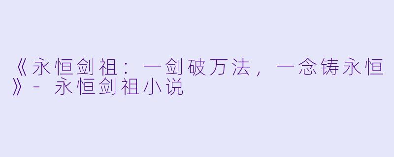 《永恒剑祖：一剑破万法，一念铸永恒》-永恒剑祖小说