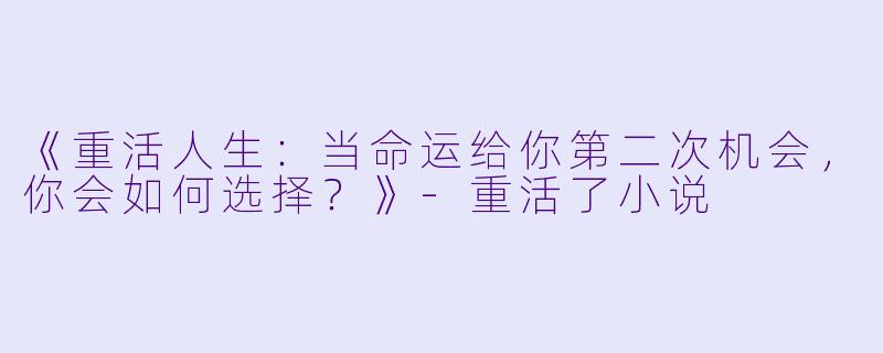 《重活人生：当命运给你第二次机会，你会如何选择？》-重活了小说