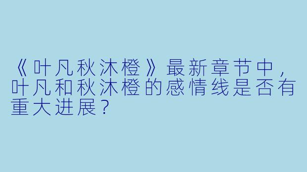 《叶凡秋沐橙》最新章节中,叶凡和秋沐橙的感情线是否有重大进展?