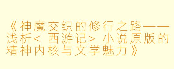 《神魔交织的修行之路——浅析<西游记>小说原版的精神内核与文学魅力》