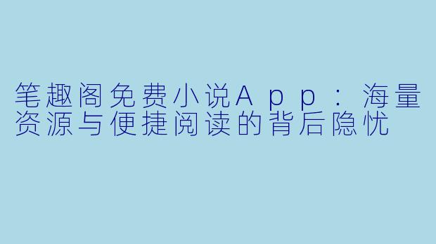 笔趣阁免费小说App:海量资源与便捷阅读的背后隐忧