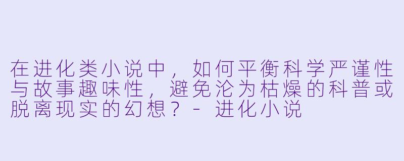 在进化类小说中,如何平衡科学严谨性与故事趣味性,避免沦为枯燥的科普或脱离现实的幻想?
