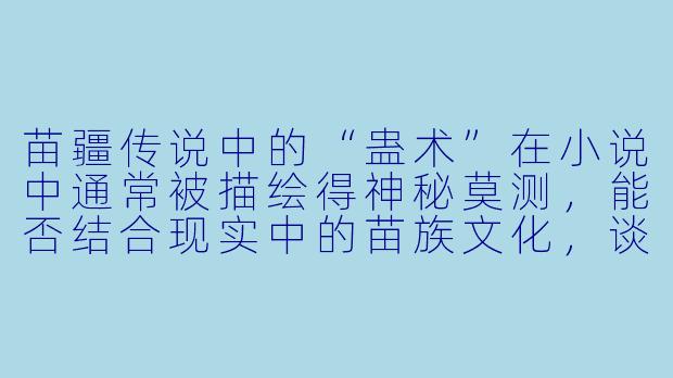 苗疆传说中的“蛊术”在小说中通常被描绘得神秘莫测,能否结合现实中的苗族文化,谈谈这种艺术加工与真实民俗之间的差异?