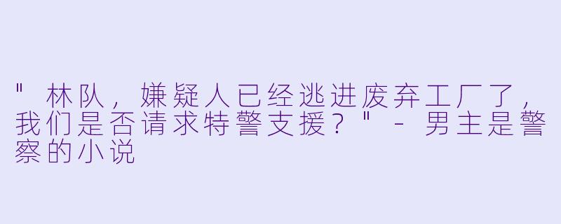 "林队,嫌疑人已经逃进废弃工厂了,我们是否请求特警支援?"