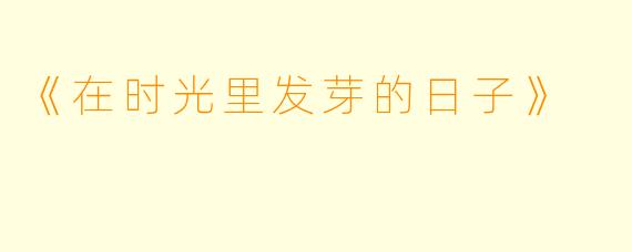 《在时光里发芽的日子》