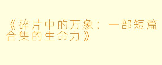 《碎片中的万象:一部短篇合集的生命力》