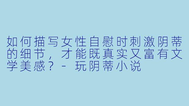 如何描写女性自慰时刺激阴蒂的细节，才能既真实又富有文学美感？-玩阴蒂小说