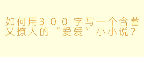 如何用300字写一个含蓄又撩人的“爱爱”小小说？