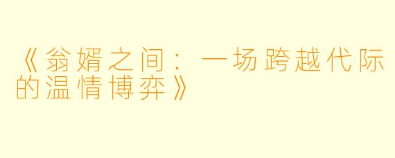《翁婿之间：一场跨越代际的温情博弈》