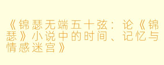 《锦瑟无端五十弦：论《锦瑟》小说中的时间、记忆与情感迷宫》