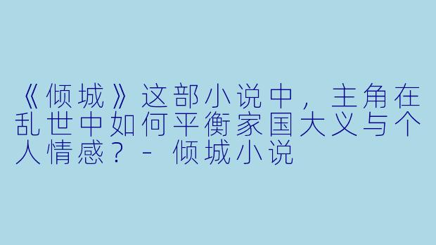 《倾城》这部小说中,主角在乱世中如何平衡家国大义与个人情感?