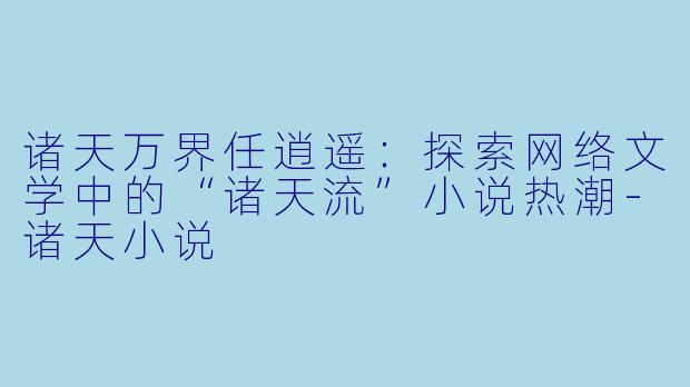 诸天万界任逍遥：探索网络文学中的“诸天流”小说热潮-诸天小说