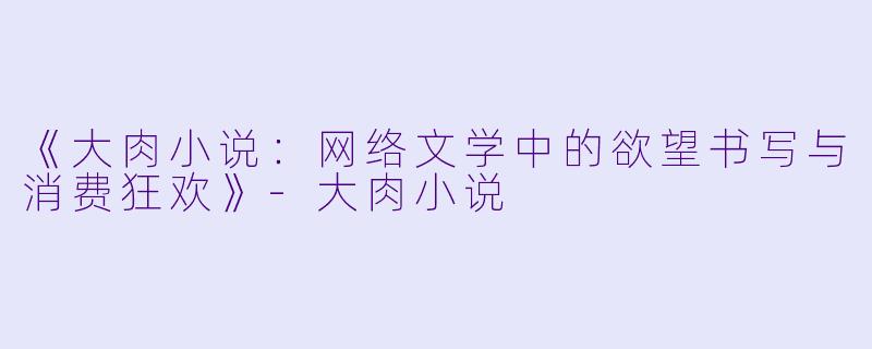 《大肉小说:网络文学中的欲望书写与消费狂欢》