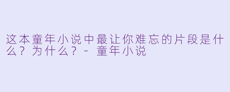 这本童年小说中最让你难忘的片段是什么？为什么？-童年小说