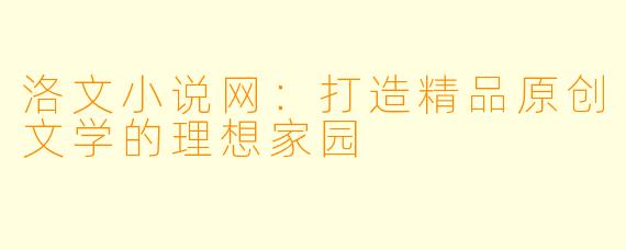 洛文小说网：打造精品原创文学的理想家园