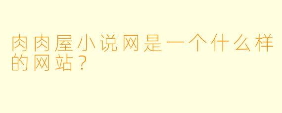 肉肉屋小说网是一个什么样的网站?