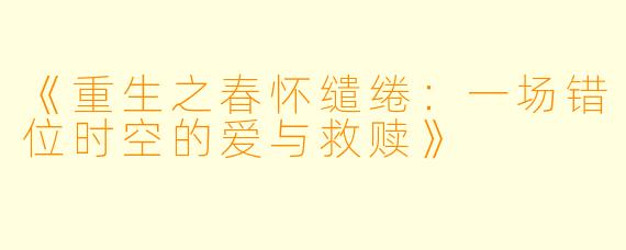 《重生之春怀缱绻：一场错位时空的爱与救赎》