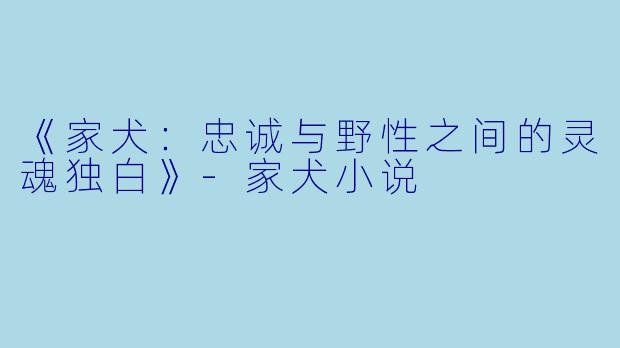 《家犬：忠诚与野性之间的灵魂独白》-家犬小说