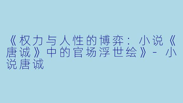《权力与人性的博弈:小说《唐诚》中的官场浮世绘》