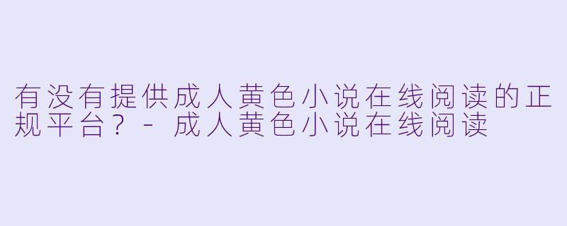 有没有提供成人黄色小说在线阅读的正规平台?